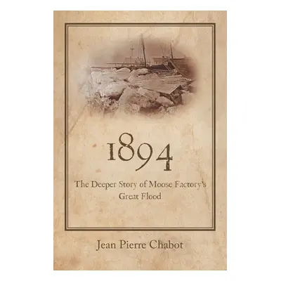 "1894: The Deeper Story of Moose Factory's Great Flood" - "" ("Chabot Jean Pierre")(Paperback)