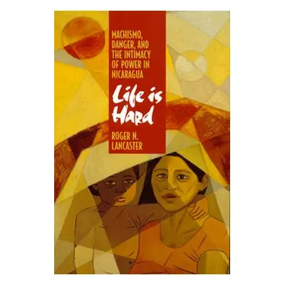 "Life Is Hard: Machismo, Danger, and the Intimacy of Power in Nicaragua" - "" ("Lancaster Roger 