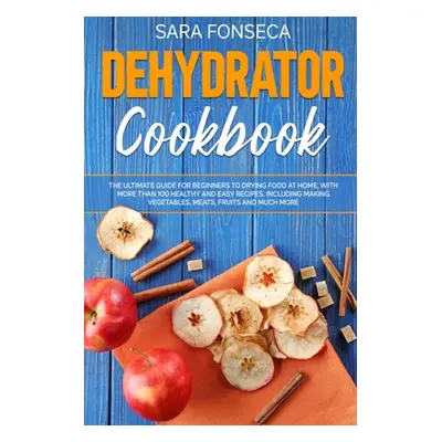 "Dehydrator Cookbook: The Ultimate Guide for Beginners to Drying Food at Home, With More than 10