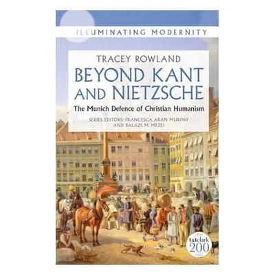 "Beyond Kant and Nietzsche: The Munich Defence of Christian Humanism" - "" ("Rowland Tracey")(Pe