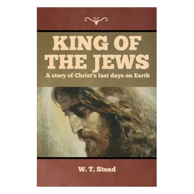 "King of the Jews: A story of Christ's last days on Earth" - "" ("Stead W. T.")(Paperback)