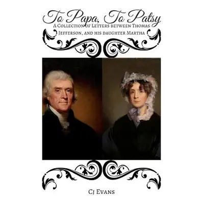 "To Papa To Patsy: A Collection of Letters between Thomas Jefferson, and his daughter Martha" - 