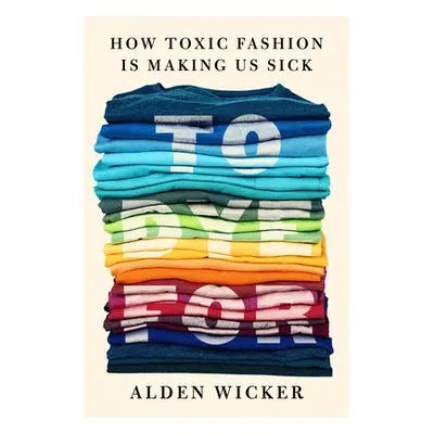 "To Dye for: How Toxic Fashion Is Making Us Sick--And How We Can Fight Back" - "" ("Wicker Alden