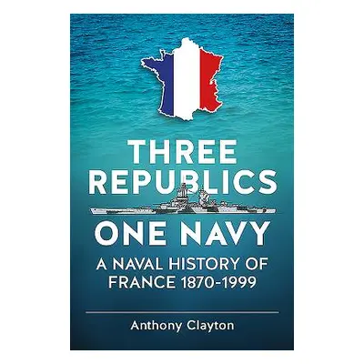 "Three Republics One Navy" - "A Naval History of France 1870-1999" ("Clayton Anthony")(Paperback