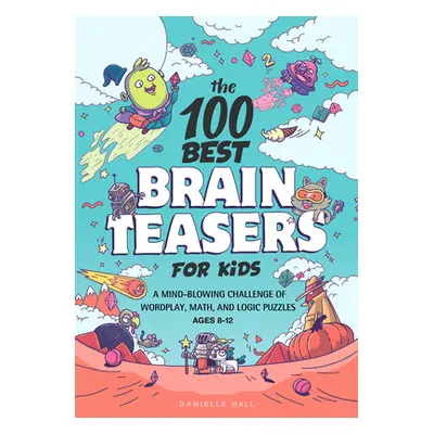 "The 100 Best Brain Teasers for Kids: A Mind-Blowing Challenge of Wordplay, Math, and Logic Puzz