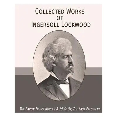 "Collected Works of Ingersoll Lockwood: The Baron Trump Novels & 1900; Or, The Last President" -