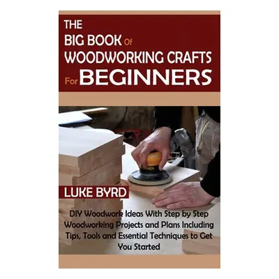 "The Big Book of Woodworking Crafts for Beginners: DIY Woodwork Ideas With Step by Step Woodwork