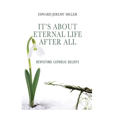 "It's About Eternal Life After All: Revisiting Catholic Beliefs" - "" ("Miller Edward Jeremy")(P