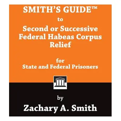 "Smith's Guide to Second or Successive Federal Habeas Corpus Relief for State and Federal Prison