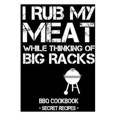 "I Rub My Meat While Thinking of Big Racks: BBQ Cookbook - Secret Recipes for Men" - "" ("Bbq Pi