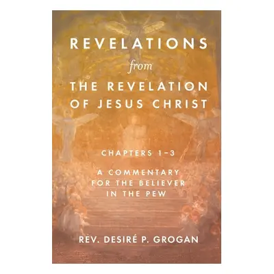 "Revelations from the Revelation of Jesus Christ, Chapters 1-3: A Commentary for the Believer in