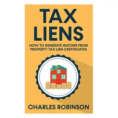 "Tax Liens: How To Generate Income From Property Tax Lien Certificates" - "" ("Robinson Charles"