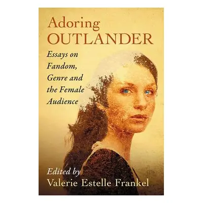 "Adoring Outlander: Essays on Fandom, Genre and the Female Audience" - "" ("Frankel Valerie Este