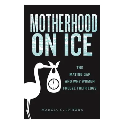 "Motherhood on Ice: The Mating Gap and Why Women Freeze Their Eggs" - "" ("Inhorn Marcia C.")(Pe