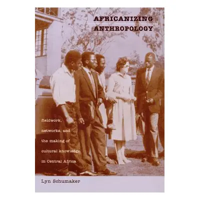 "Africanizing Anthropology: Fieldwork, Networks, and the Making of Cultural Knowledge in Central