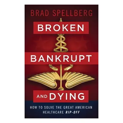 "Broken, Bankrupt, and Dying: How to Solve the Great American Healthcare Rip-off" - "" ("Spellbe