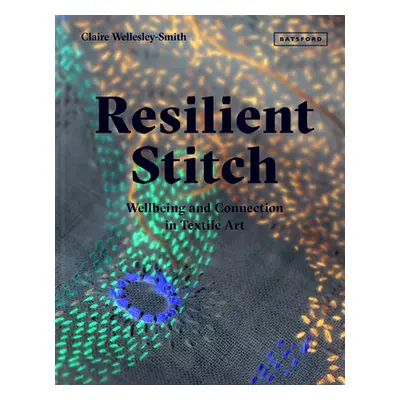 "Resilient Stitch: Wellbeing and Connection in Textile Art" - "" ("Wellesley-Smith Claire")(Pevn