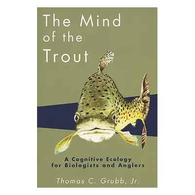 "The Mind of the Trout: A Cognitive Ecology for Biologists and Anglers" - "" ("Grubb Thomas C.")