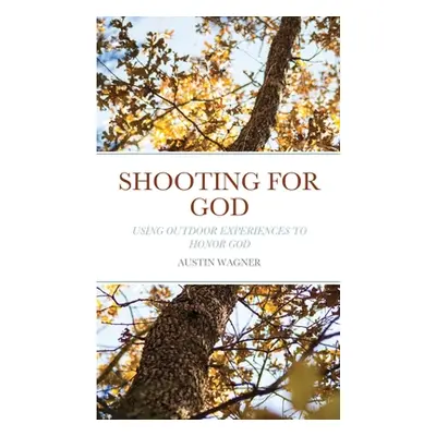 "Shooting For God: Using Outdoor Experiences to Honor God" - "" ("Wagner Austin")(Paperback)