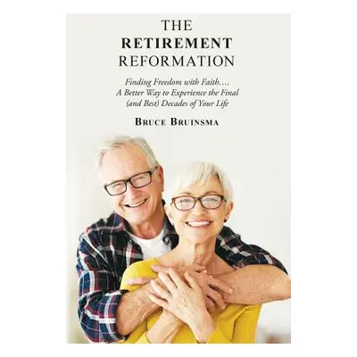 "The Retirement Reformation: Finding Freedom with Faith.... a Better Way to Experience the Final