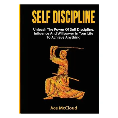 "Self Discipline: Unleash The Power Of Self Discipline, Influence And Willpower In Your Life To 