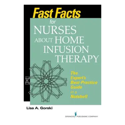 "Fast Facts for Nurses about Home Infusion Therapy: The Expert's Best Practice Guide in a Nutshe