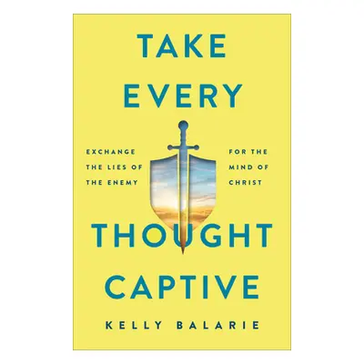 "Take Every Thought Captive: Exchange Lies of the Enemy for the Mind of Christ" - "" ("Balarie K