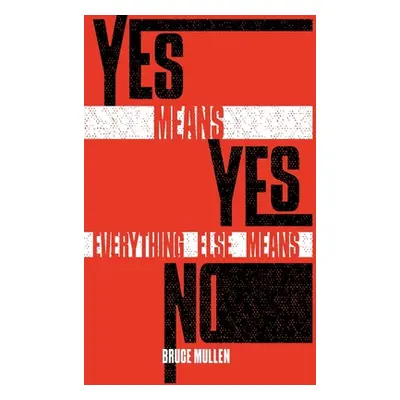 "Yes Means Yes Everything Else Means No" - "" ("Mullen Bruce")(Pevná vazba)