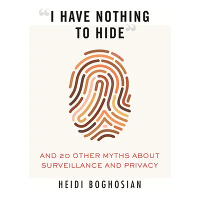 "I Have Nothing to Hide": And 20 Other Myths about Surveillance and Privacy"" - "" ("Boghosian H