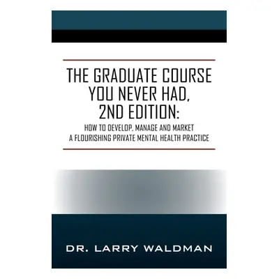 "The Graduate Course You Never Had, 2nd Edition: How to Develop, Manage and Market a Flourishing