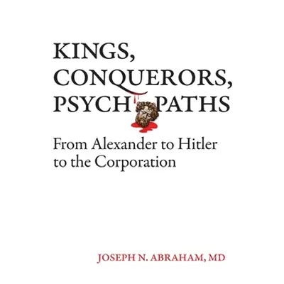 "Kings, Conquerors, Psychopaths: From Alexander to Hitler to the Corporation" - "" ("Abraham Jos