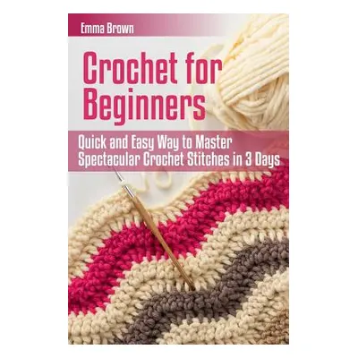 "Crochet for Beginners: Quick and Easy Way to Master Spectacular Crochet Stitches in 3 Days" - "