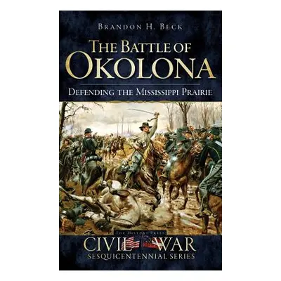 "The Battle of Okolona: Defending the Mississippi Prairie" - "" ("Beck Brandon H.")(Pevná vazba)