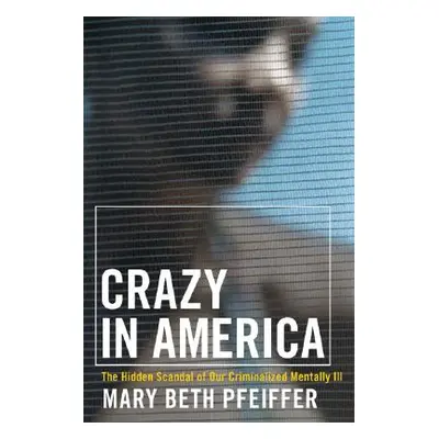 "Crazy in America: The Hidden Tragedy of Our Criminalized Mentally Ill" - "" ("Pfeiffer Mary Bet