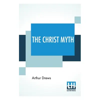 "The Christ Myth: Translated From The Third Edition (Revised And Enlarged) By C. Delisle Burns, 