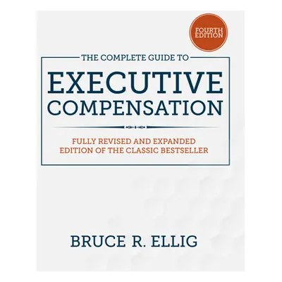 "The Complete Guide to Executive Compensation, Fourth Edition" - "" ("Ellig Bruce")(Pevná vazba)