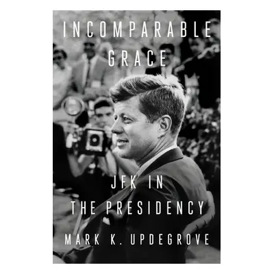 "Incomparable Grace: JFK in the Presidency" - "" ("Updegrove Mark K.")(Pevná vazba)