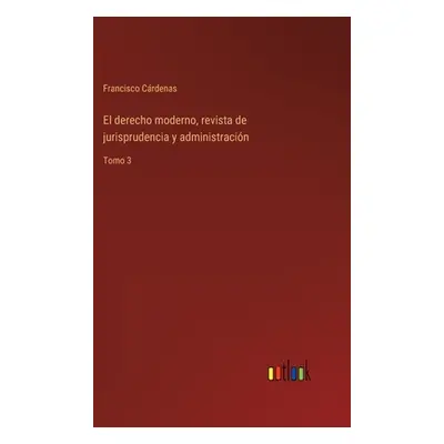 "El derecho moderno, revista de jurisprudencia y administracin: Tomo 3" - "" ("Crdenas Francisco