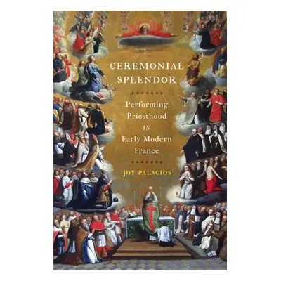 "Ceremonial Splendor: Performing Priesthood in Early Modern France" - "" ("Palacios Joy")(Pevná 