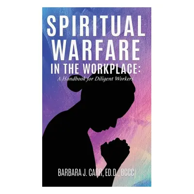 "Spiritual Warfare in the Workplace: A Handbook for Diligent Workers" - "" ("Carr Ed D. Bccc")(P