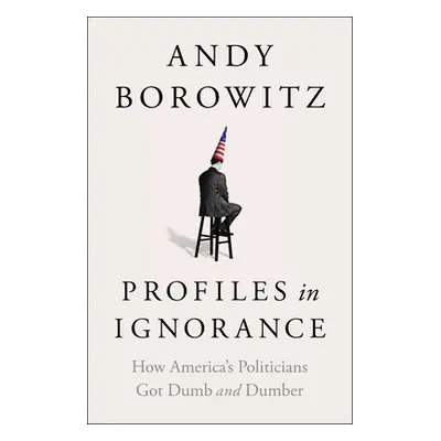 "Profiles in Ignorance: How America's Politicians Got Dumb and Dumber" - "" ("Borowitz Andy")(Pe