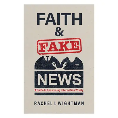 "Faith and Fake News: A Guide to Consuming Information Wisely" - "" ("Wightman Rachel I.")(Paper