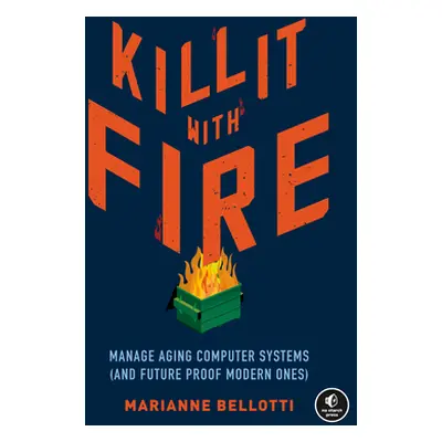 "Kill It with Fire: Manage Aging Computer Systems (and Future Proof Modern Ones)" - "" ("Bellott