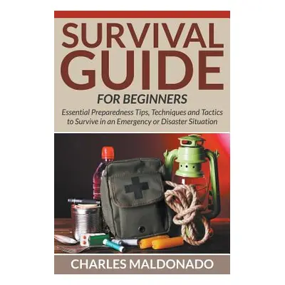 "Survival Guide For Beginners: Essential Preparedness Tips, Techniques and Tactics to Survive in