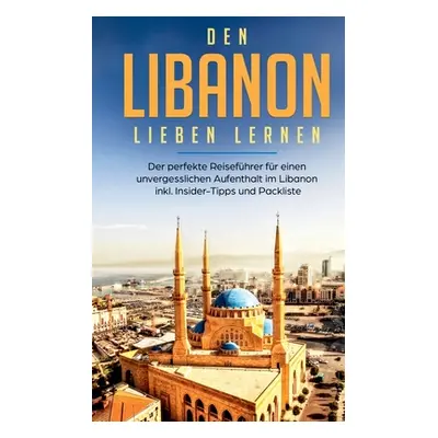 "Den Libanon lieben lernen: Der perfekte Reisefhrer fr einen unvergesslichen Aufenthalt im Liban