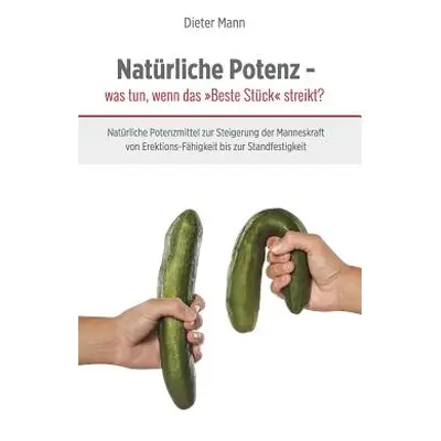 "Natrliche Potenz - was tun, wenn das Beste Stck streikt?: Natrliche Potenzmittel zur Steigerung