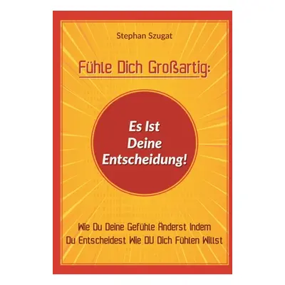 "Fhle Dich Groartig: Es Ist Deine Entscheidung!: Wie Du Deine Gefhle nderst Indem Du Entscheides