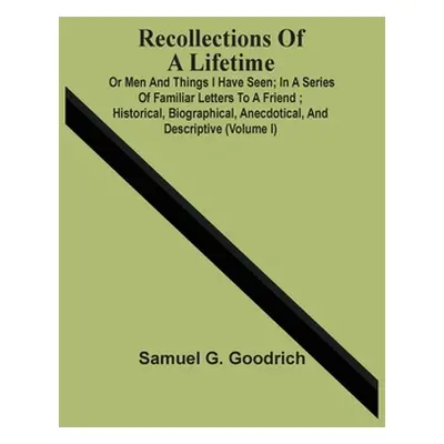 "Recollections Of A Lifetime: Or Men And Things I Have Seen; In A Series Of Familiar Letters To 