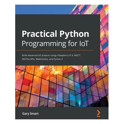 "Practical Python Programming for IoT: Build advanced IoT projects using a Raspberry Pi 4, MQTT,