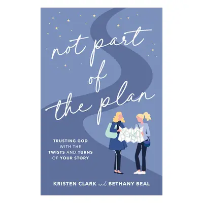 "Not Part of the Plan: Trusting God with the Twists and Turns of Your Story" - "" ("Clark Kriste